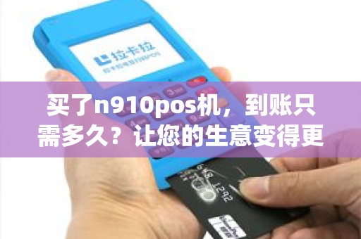 买了n910pos机，到账只需多久？让您的生意变得更高效！