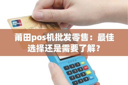 莆田pos机批发零售：最佳选择还是需要了解？
