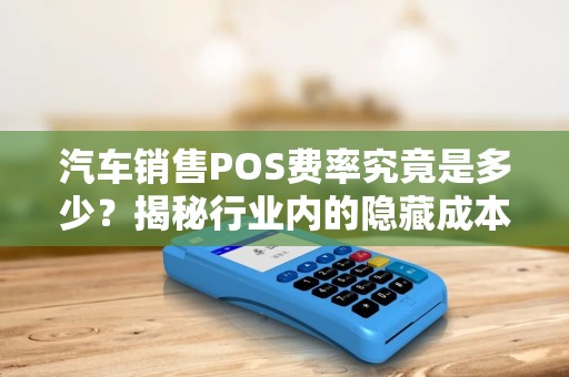 汽车销售POS费率究竟是多少？揭秘行业内的隐藏成本！