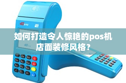 如何打造令人惊艳的pos机店面装修风格？
