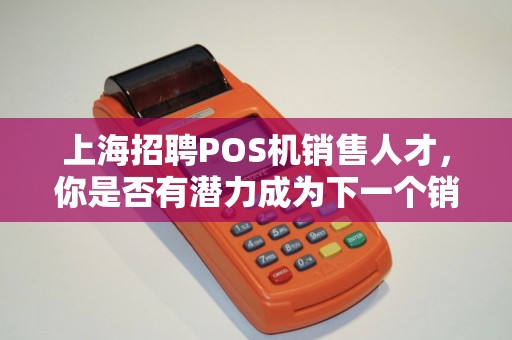 上海招聘POS机销售人才，你是否有潜力成为下一个销售之星？