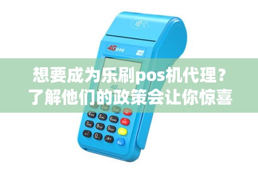 想要成为乐刷pos机代理？了解他们的政策会让你惊喜不已！