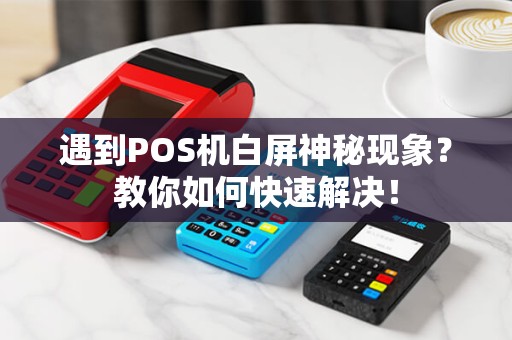 遇到POS机白屏神秘现象？教你如何快速解决！