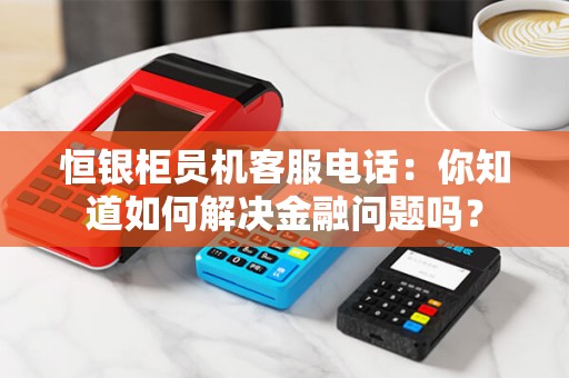 恒银柜员机客服电话：你知道如何解决金融问题吗？