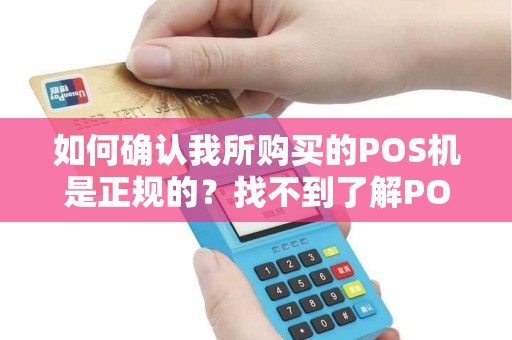 如何确认我所购买的POS机是正规的？找不到了解POS机正规性的渠道？快来看看我们的解决方案！