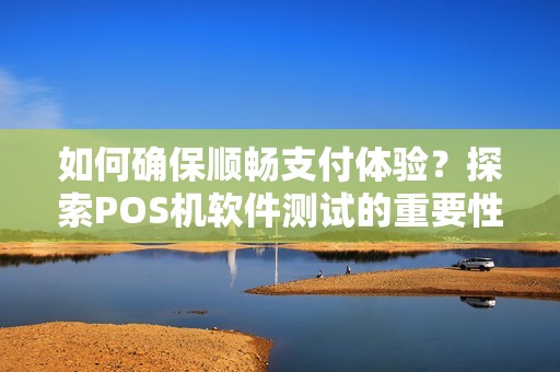 如何确保顺畅支付体验？探索POS机软件测试的重要性！