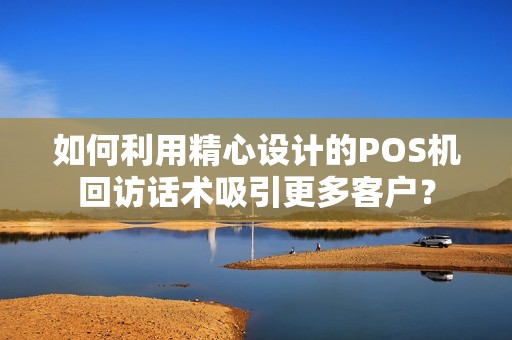 如何利用精心设计的POS机回访话术吸引更多客户？