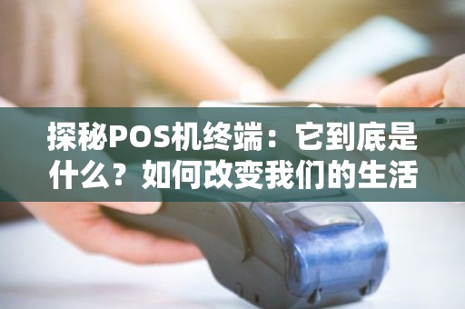探秘POS机终端：它到底是什么？如何改变我们的生活？