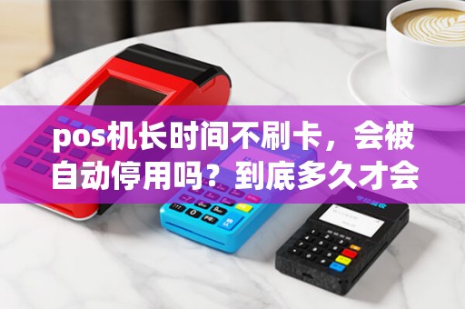 pos机长时间不刷卡，会被自动停用吗？到底多久才会被注销？让我们一探究竟！