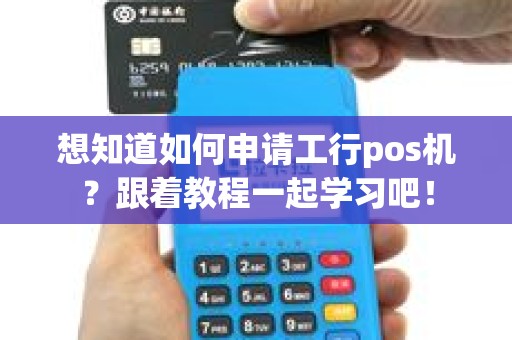 想知道如何申请工行pos机？跟着教程一起学习吧！