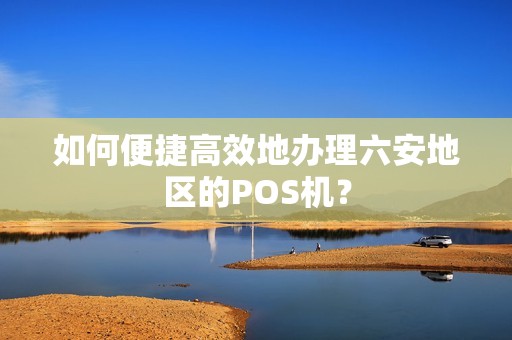 如何便捷高效地办理六安地区的POS机？