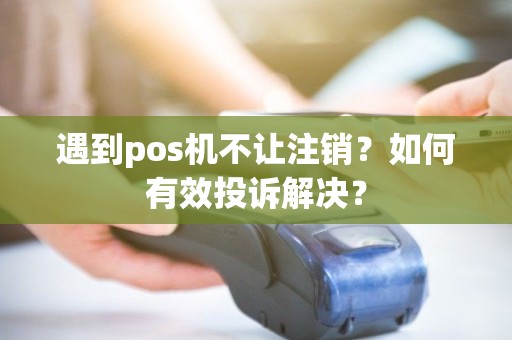 遇到pos机不让注销？如何有效投诉解决？