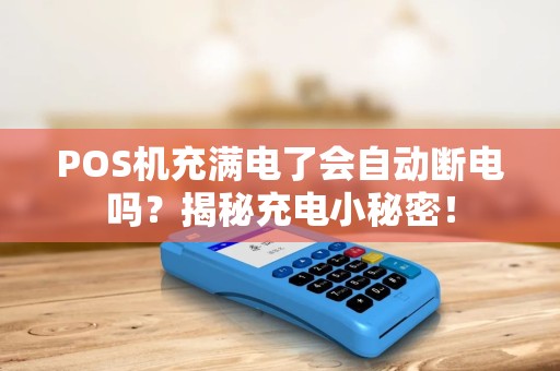 POS机充满电了会自动断电吗？揭秘充电小秘密！