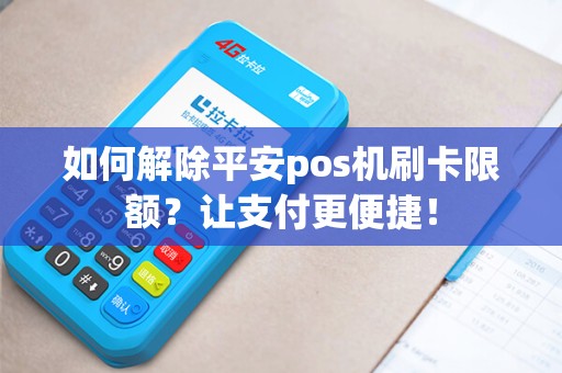 如何解除平安pos机刷卡限额？让支付更便捷！