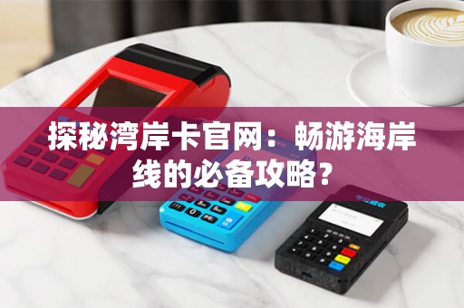 探秘湾岸卡官网：畅游海岸线的必备攻略？