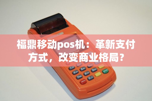 福鼎移动pos机：革新支付方式，改变商业格局？