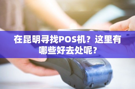 在昆明寻找POS机？这里有哪些好去处呢？