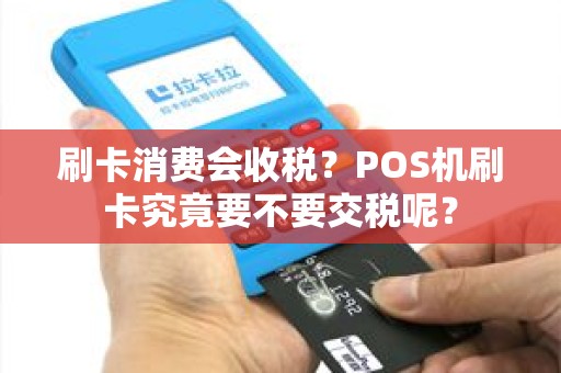 刷卡消费会收税？POS机刷卡究竟要不要交税呢？