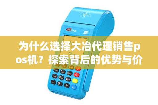 为什么选择大冶代理销售pos机？探索背后的优势与价值！