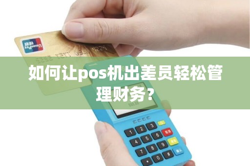 如何让pos机出差员轻松管理财务？