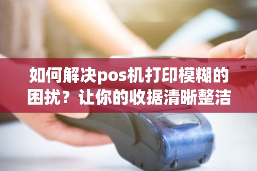 如何解决pos机打印模糊的困扰？让你的收据清晰整洁！