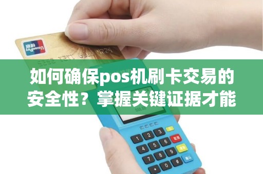 如何确保pos机刷卡交易的安全性？掌握关键证据才能做到！