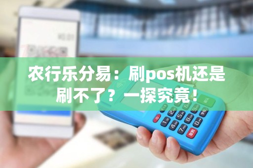 农行乐分易：刷pos机还是刷不了？一探究竟！