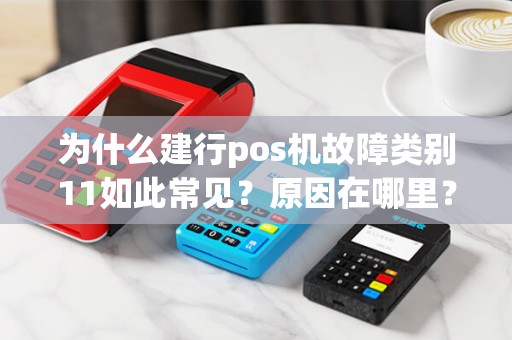 为什么建行pos机故障类别11如此常见？原因在哪里？