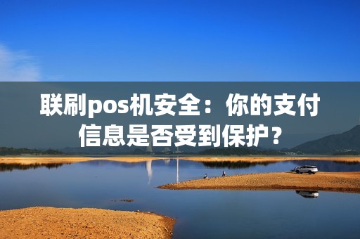 联刷pos机安全：你的支付信息是否受到保护？