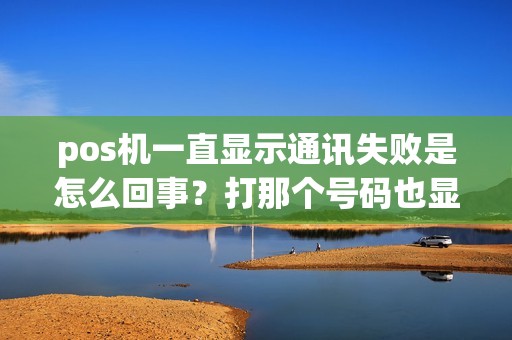 pos机一直显示通讯失败是怎么回事？打那个号码也显示空号