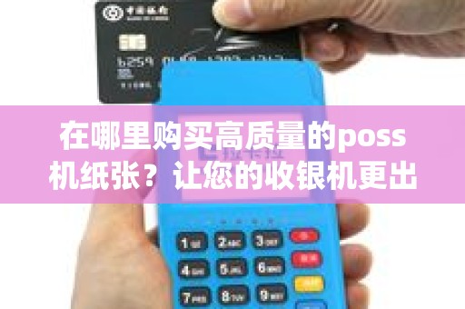 在哪里购买高质量的poss机纸张?让您的收银机更出色! 在哪里购买高质量的poss机纸张?让您的收银机更出色!