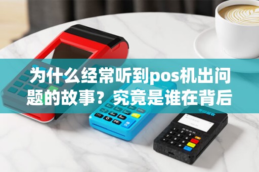 为什么经常听到pos机出问题的故事？究竟是谁在背后捣鬼？