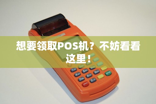 想要领取POS机？不妨看看这里！