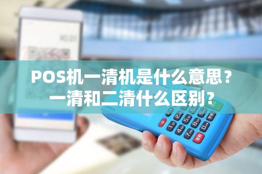 POS机一清机是什么意思？一清和二清什么区别？