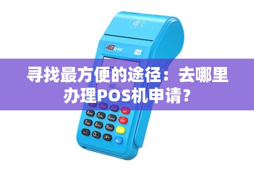 寻找最方便的途径：去哪里办理POS机申请？