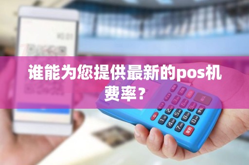 谁能为您提供最新的pos机费率？