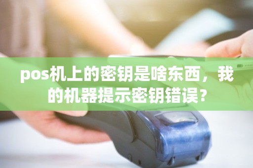 pos机上的密钥是啥东西，我的机器提示密钥错误？