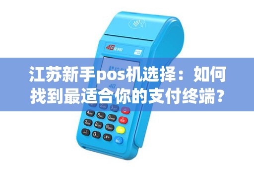 江苏新手pos机选择：如何找到最适合你的支付终端？
