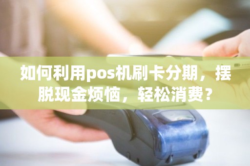 如何利用pos机刷卡分期，摆脱现金烦恼，轻松消费？