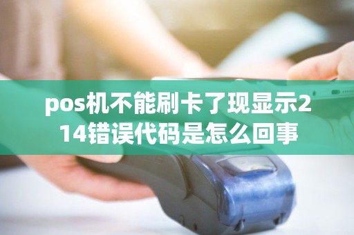 pos机不能刷卡了现显示214错误代码是怎么回事