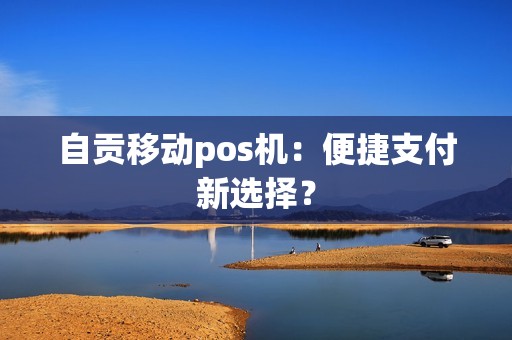 自贡移动pos机：便捷支付新选择？