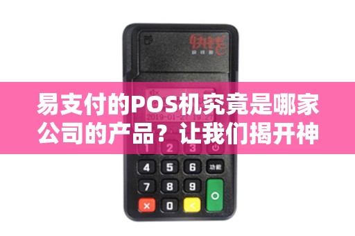易支付的POS机究竟是哪家公司的产品？让我们揭开神秘面纱！