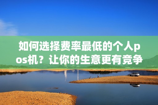 如何选择费率最低的个人pos机？让你的生意更有竞争力！