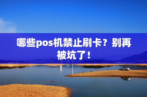哪些pos机禁止刷卡？别再被坑了！