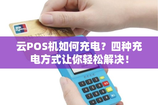 云POS机如何充电？四种充电方式让你轻松解决！