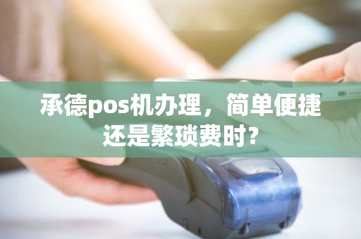 承德pos机办理，简单便捷还是繁琐费时？