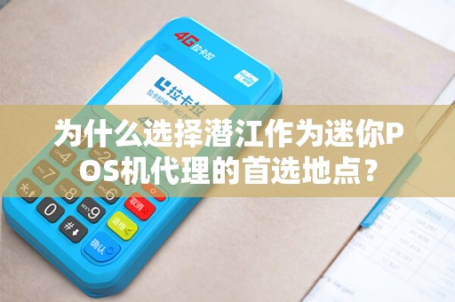 为什么选择潜江作为迷你POS机代理的首选地点？