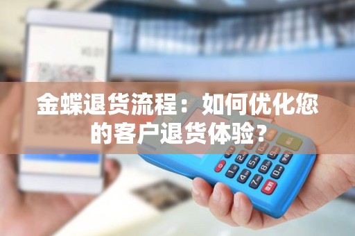 金蝶退货流程：如何优化您的客户退货体验？