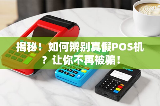 揭秘！如何辨别真假POS机？让你不再被骗！