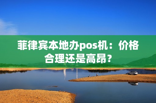 菲律宾本地办pos机：价格合理还是高昂？